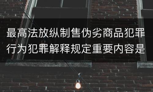 最高法放纵制售伪劣商品犯罪行为犯罪解释规定重要内容是什么