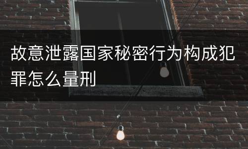 故意泄露国家秘密行为构成犯罪怎么量刑