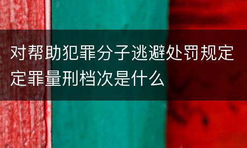 对帮助犯罪分子逃避处罚规定定罪量刑档次是什么