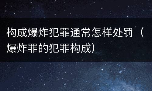 构成爆炸犯罪通常怎样处罚（爆炸罪的犯罪构成）