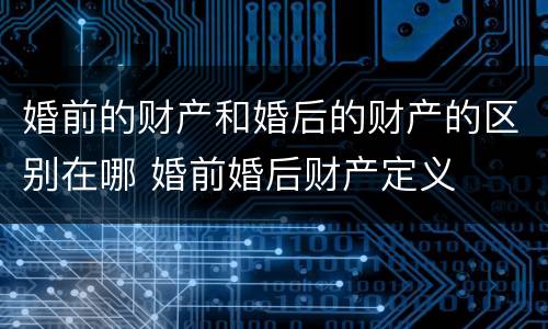 婚前的财产和婚后的财产的区别在哪 婚前婚后财产定义