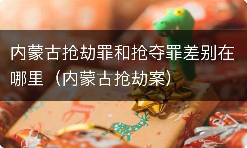 内蒙古抢劫罪和抢夺罪差别在哪里（内蒙古抢劫案）