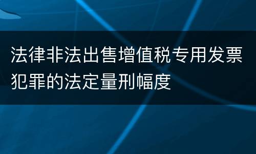 法律非法出售增值税专用发票犯罪的法定量刑幅度