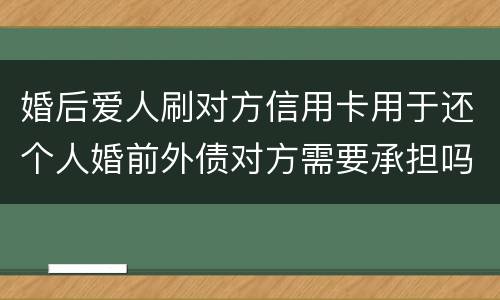 婚后爱人刷对方信用卡用于还个人婚前外债对方需要承担吗