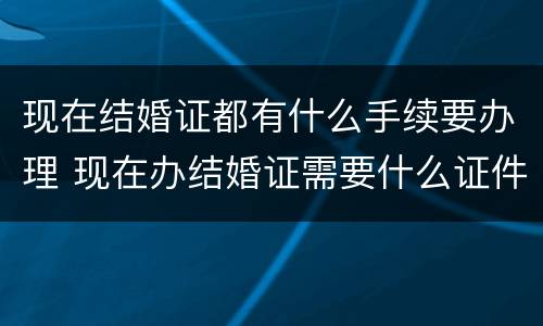 现在结婚证都有什么手续要办理 现在办结婚证需要什么证件?