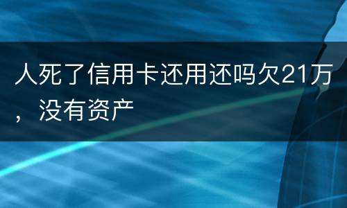 人死了信用卡还用还吗欠21万，没有资产