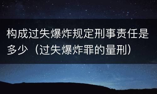 构成过失爆炸规定刑事责任是多少（过失爆炸罪的量刑）