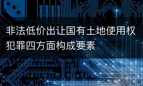 非法低价出让国有土地使用权犯罪四方面构成要素