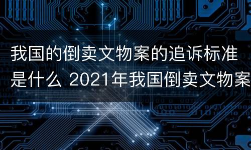 我国的倒卖文物案的追诉标准是什么 2021年我国倒卖文物案例