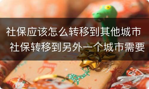 社保应该怎么转移到其他城市 社保转移到另外一个城市需要什么