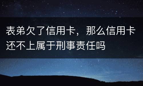 表弟欠了信用卡，那么信用卡还不上属于刑事责任吗