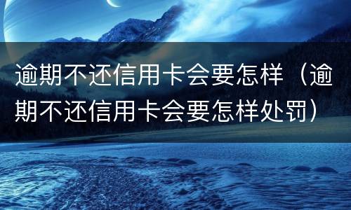 逾期不还信用卡会要怎样（逾期不还信用卡会要怎样处罚）
