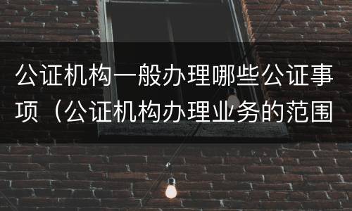 公证机构一般办理哪些公证事项（公证机构办理业务的范围）