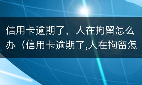 信用卡逾期了，人在拘留怎么办（信用卡逾期了,人在拘留怎么办理）