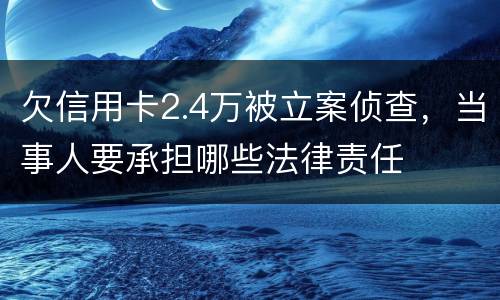 欠信用卡2.4万被立案侦查，当事人要承担哪些法律责任