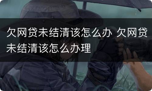 欠网贷未结清该怎么办 欠网贷未结清该怎么办理