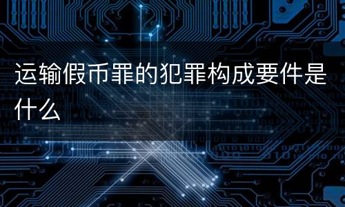 运输假币罪的犯罪构成要件是什么