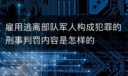 雇用逃离部队军人构成犯罪的刑事判罚内容是怎样的