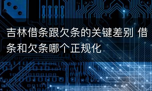 吉林借条跟欠条的关键差别 借条和欠条哪个正规化