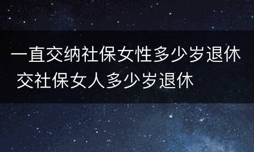 一直交纳社保女性多少岁退休 交社保女人多少岁退休