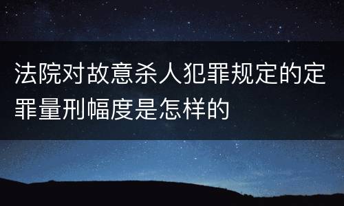 法院对故意杀人犯罪规定的定罪量刑幅度是怎样的