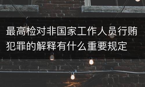 最高检对非国家工作人员行贿犯罪的解释有什么重要规定