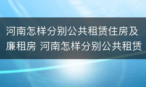 河南怎样分别公共租赁住房及廉租房 河南怎样分别公共租赁住房及廉租房呢