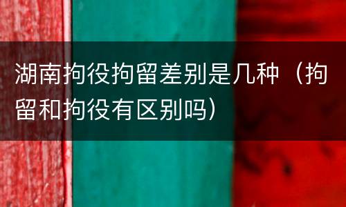 湖南拘役拘留差别是几种（拘留和拘役有区别吗）