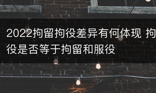 2022拘留拘役差异有何体现 拘役是否等于拘留和服役