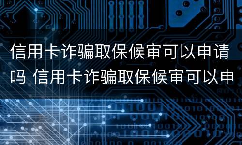 信用卡诈骗取保候审可以申请吗 信用卡诈骗取保候审可以申请吗知乎