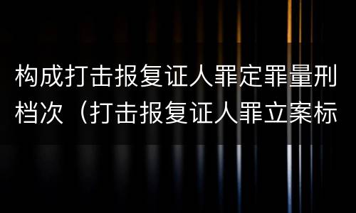 构成打击报复证人罪定罪量刑档次（打击报复证人罪立案标准）