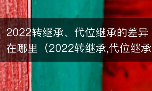 2022转继承、代位继承的差异在哪里（2022转继承,代位继承的差异在哪里可以查到）