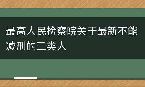 最高人民检察院关于最新不能减刑的三类人