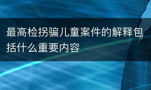最高检拐骗儿童案件的解释包括什么重要内容