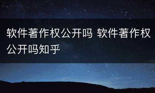 软件著作权公开吗 软件著作权公开吗知乎