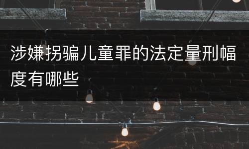 涉嫌拐骗儿童罪的法定量刑幅度有哪些