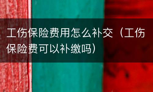 工伤保险费用怎么补交（工伤保险费可以补缴吗）
