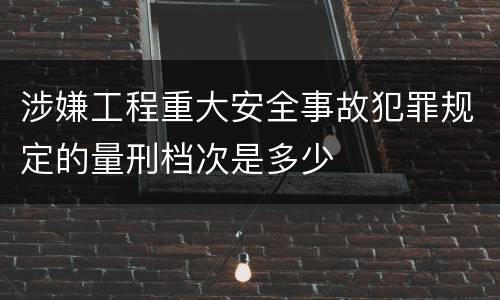 涉嫌工程重大安全事故犯罪规定的量刑档次是多少