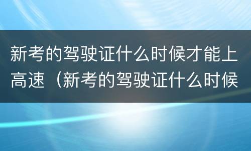 新考的驾驶证什么时候才能上高速（新考的驾驶证什么时候才能上高速路）