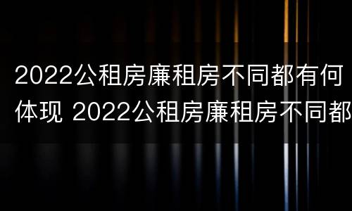 2022公租房廉租房不同都有何体现 2022公租房廉租房不同都有何体现呢