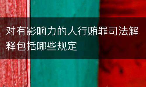 对有影响力的人行贿罪司法解释包括哪些规定