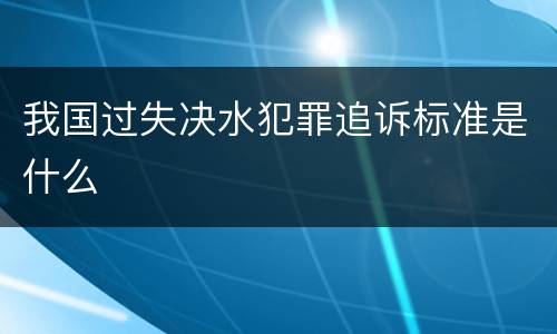 我国过失决水犯罪追诉标准是什么