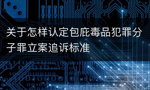 关于怎样认定包庇毒品犯罪分子罪立案追诉标准