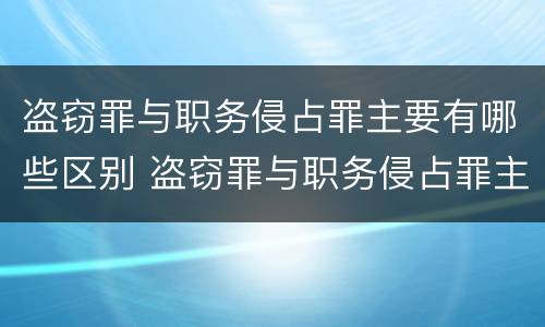 盗窃罪与职务侵占罪主要有哪些区别 盗窃罪与职务侵占罪主要有哪些区别呢