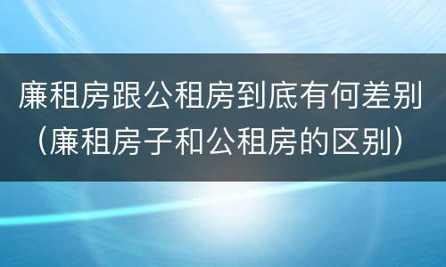 廉租房跟公租房到底有何差别（廉租房子和公租房的区别）