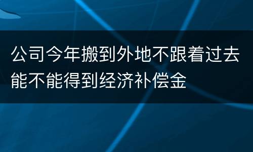 公司今年搬到外地不跟着过去能不能得到经济补偿金