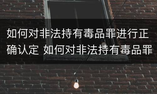 如何对非法持有毒品罪进行正确认定 如何对非法持有毒品罪进行正确认定