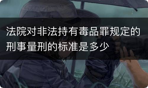 法院对非法持有毒品罪规定的刑事量刑的标准是多少