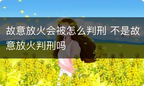故意放火会被怎么判刑 不是故意放火判刑吗