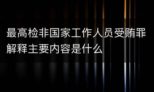 最高检非国家工作人员受贿罪解释主要内容是什么
